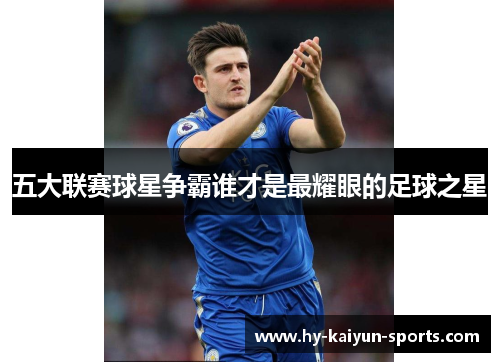 五大联赛球星争霸谁才是最耀眼的足球之星