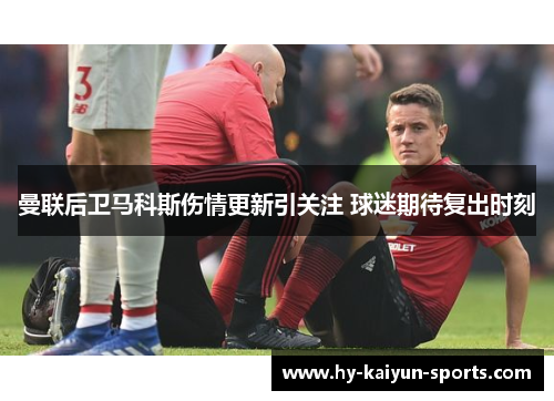 曼联后卫马科斯伤情更新引关注 球迷期待复出时刻