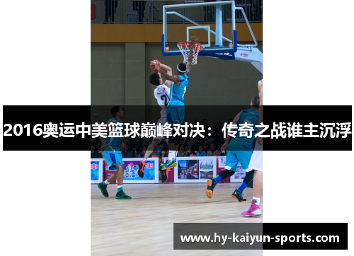 2016奥运中美篮球巅峰对决：传奇之战谁主沉浮